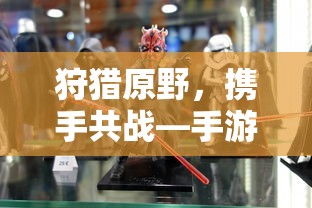手游组队狩猎解析，狩猎原野，携手共战  第1张