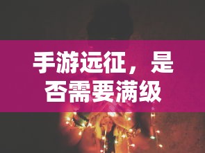 手游远征，是否需要满级？  第1张