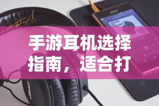 手游耳机选择指南，适合打游戏的耳机类型推荐  第1张