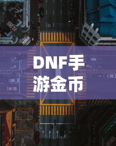 DNF手游金币，囤积之道与策略解析  第1张