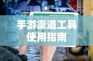 手游渠道工具使用手册，快速入门指南  第1张
