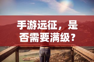 手游远征，是否需要满级？  第1张
