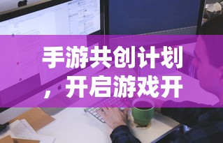 手游共创计划，开启游戏开发新纪元的新起点  第1张