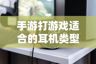 手游适合的耳机类型推荐  第1张