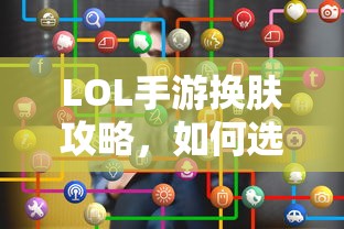 LOL手游换肤指南，如何选择最佳皮肤？  第1张