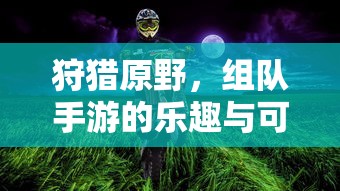 狩猎原野，组队手游的乐趣与无限可能性  第1张