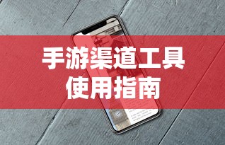 手游渠道工具使用手册，快速入门指南  第1张