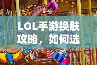 LOL手游换肤攻略，如何挑选最适合你的皮肤？  第1张
