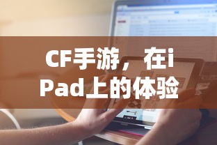 CF手游在iPad上的体验与适配性  第1张