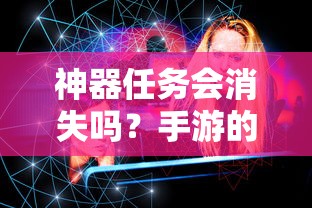 手游的未来与挑战，神器任务会如何影响消失与持续？  第1张