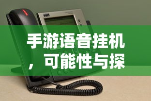 手游语音挂机的可能性与探讨  第1张
