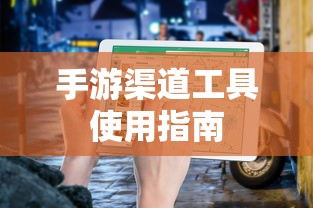 手游渠道工具使用手册，快速入门指南  第1张