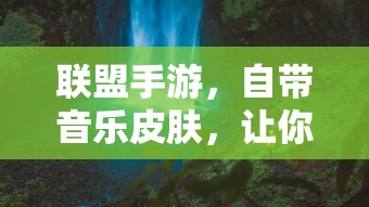 联盟手游，自带音乐皮肤，畅享升级游戏体验  第1张