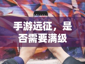 手游远征，是否需要满级？  第1张