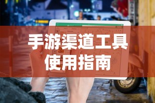 手游渠道工具使用手册，快速入门指南  第1张