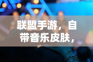 联盟手游，自带音乐皮肤，畅享升级游戏体验  第1张