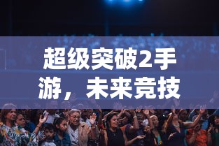 超级突破2手游，开启未来竞技新篇章  第1张