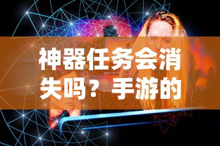 手游的未来与挑战，神器任务会如何影响消失与持续？  第1张
