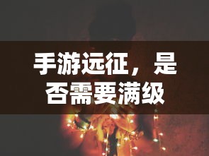 手游远征，是否需要满级？  第1张