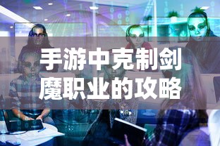 手游中克制剑魔职业的攻略解析，掌握技巧，轻松应对剑魔职业的挑战  第1张