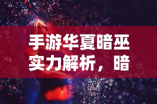 手游华夏暗巫实力解析，暗影之下的强大力量  第1张