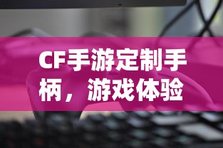 CF手游定制手柄，游戏体验的全新升级  第1张