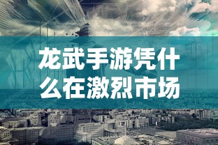 龙武手游如何在激烈市场竞争中立足？  第1张