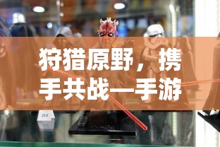 手游组队狩猎解析，狩猎原野，携手共战  第1张