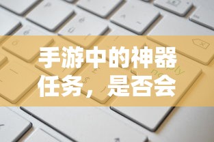 手游神器任务，是否会消失？  第1张