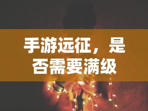 手游远征，是否需要满级？  第1张