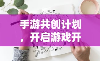 手游共创计划，开启游戏开发新纪元的新起点  第1张