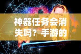 手游的未来与挑战，神器任务会如何影响消失与持续？  第1张