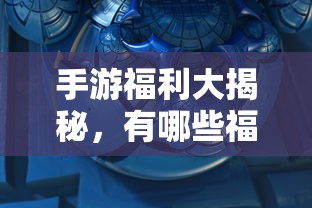 手游福利大揭秘，哪些手游福利值得一试？  第1张