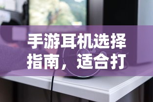 手游耳机选择指南，适合打游戏的耳机类型推荐  第1张