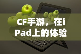 CF手游在iPad上的体验与适配性分析  第1张