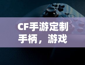 CF手游定制手柄，游戏体验的全新升级  第1张