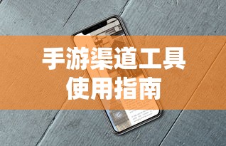 手游渠道工具使用手册，快速入门指南  第1张