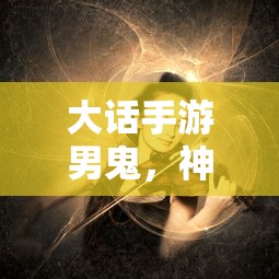 大话手游男鬼，神秘角色解析与游戏体验  第1张