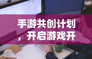 手游共创计划，开启游戏开发新纪元的新起点  第1张