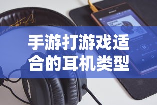 手游适合的耳机类型推荐  第1张
