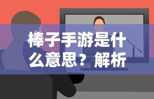 棒子手游，解析与探讨  第1张