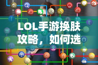 LOL手游换肤指南，如何选择最佳皮肤？  第1张