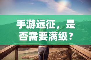 手游远征，是否需要满级？  第1张