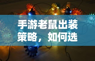 手游老鼠出装策略，如何选择最佳装备以提升战斗力？  第1张