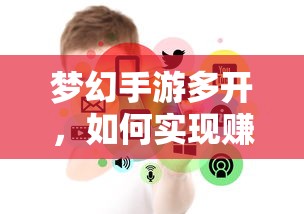 梦幻手游多开，开启赚钱之门的策略与技巧  第1张