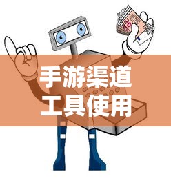 手游渠道工具使用手册，快速入门指南  第1张