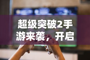 超级突破2，开启全新游戏时代的手游巨作！  第1张