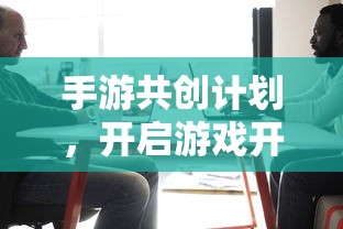 手游共创计划，开启游戏开发新纪元的新起点  第1张