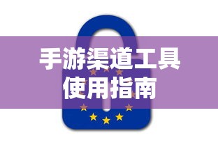 手游渠道工具使用手册，快速入门指南  第1张