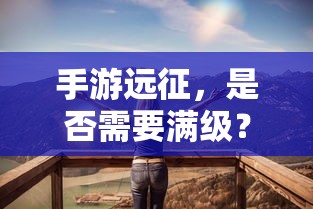 手游远征，是否需要满级？  第1张